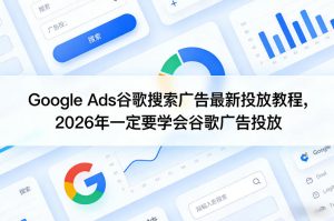 Google Ads谷歌搜索广告最新投放教程，2026年一定要学会谷歌广告投放-副业网创