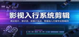 影视系统剪辑，商业短片、意识流、叙事片实战，零基础入行做专业剪辑师-副业网创