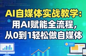 AI自媒体实战教学：用AI赋能全流程，从0到1轻松做自媒体-副业网创