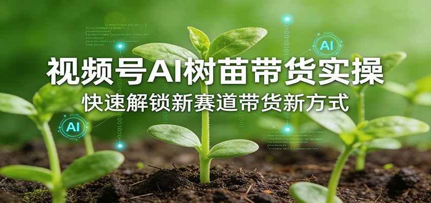 视频号AI树苗带货实操，快速解锁新赛道带货新方式-副业网创