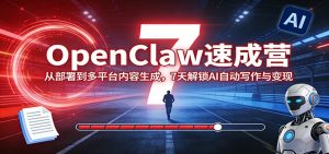 OpenClaw速成营：从部署到多平台内容生成，7天解锁AI自动写作与变现-副业网创