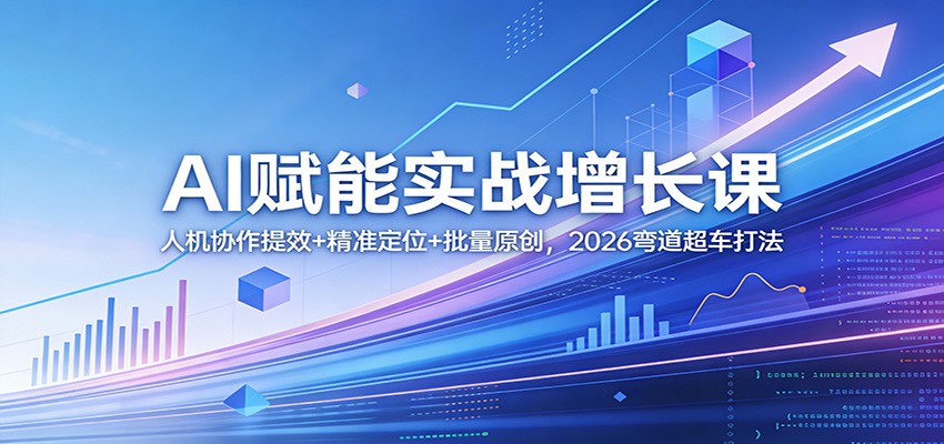 AI赋能实战增长课：人机协作提效+精准定位+批量原创，2026弯道超车打法-副业网创