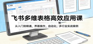 飞书多维表格高效应用课：从入门到精通，界面操作，自动化，多行业实战案例-副业网创