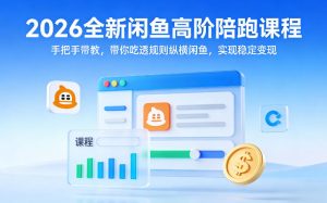 2026全新闲鱼高阶陪跑课程，手把手带教，带你吃透规则纵横闲鱼，实现稳定变现-副业网创