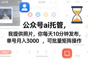 公众号ai托管，我提供照片，你每天10分钟发布，单号月入3000＋，可批量矩阵操作【揭秘】-副业网创