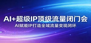 AI+超级IP顶级流量闭门会：AI赋能IP打造全域流量变现闭环-副业网创