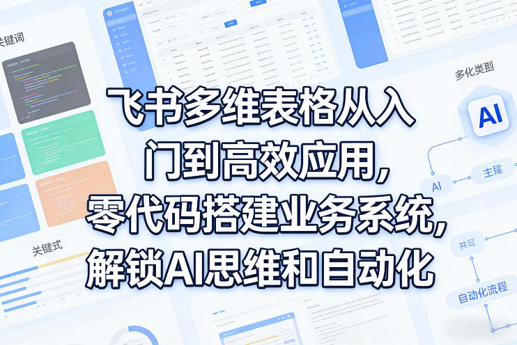 飞书多维表格从入门到高效应用，零代码搭建业务系统，解锁AI思维和自动化-副业网创