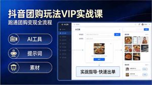 抖音团购玩法VIP实战课-更新：原创视频制作+全国地址挂载+AI工具+提示词+素材，全流程-副业网创