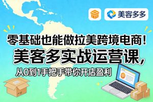 零基础也能做拉美跨境电商！美客多实战运营课，从0到1手把手带你开店盈利-副业网创