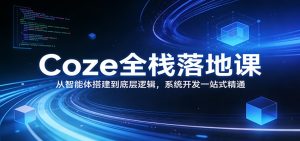 Coze全栈落地课：从智能体搭建到底层逻辑 ，系统开发一站式精通-副业网创