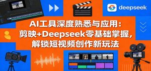 AI工具深度熟悉与应用：剪映+Deepseek零基础掌握，解锁短视频创作新玩法-副业网创