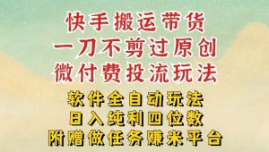 2026最新最全快手搬运带货方法，一刀不剪过原创，轻松带你日入四位数【揭秘】-副业网创