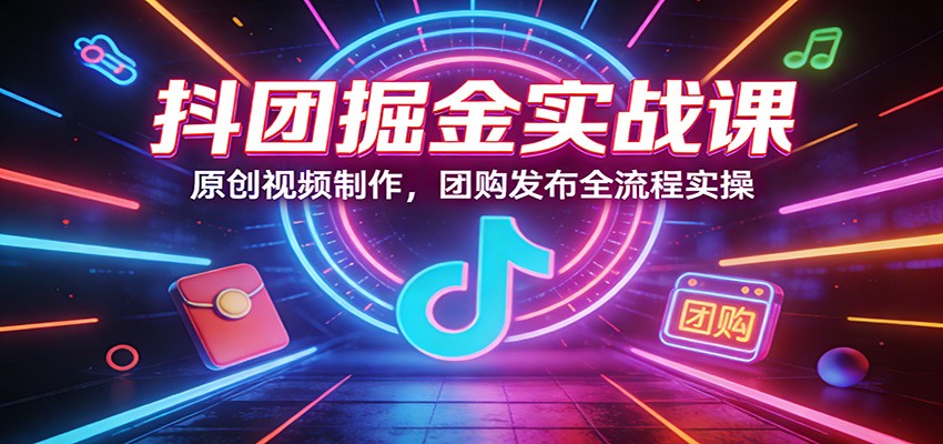 抖团掘金实战课：原创视频制作，团购发布全流程实操-副业网创