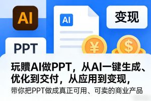 玩賺AI做PPT，从AI一键生成、优化到交付，从应用到变现，带你把PPT做成真正可用、可卖的商业产品-副业网创