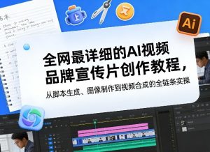 全网最详细的AI视频品牌宣传片创作教程，从脚本生成、图像制作到视频合成的全链条实操-副业网创