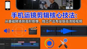 手机运镜 剪辑核心技法：从基础转场到高阶抠像，独立产出专业级高清短视频-副业网创