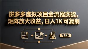 拼多多虚拟项目全流程实操，矩阵放大收益，日入 1K 可复制-副业网创