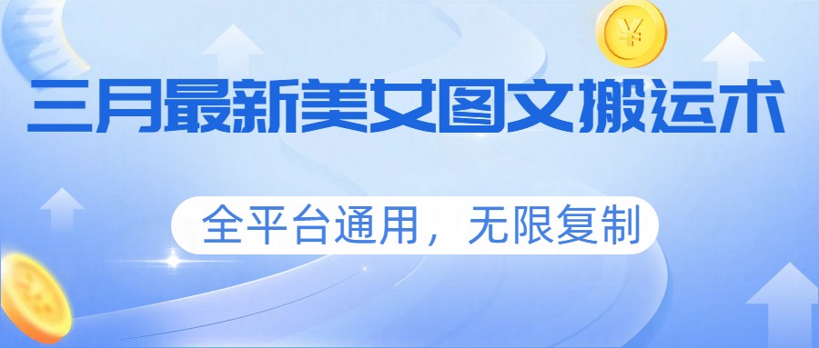 三月最新美女图文搬运术，全平台通用，无限复制-副业网创