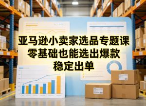 亚马逊小卖家选品专题课，零基础也能选出爆款，稳定出单-副业网创