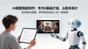 AI颠覆短剧创作：专为0基础打造，从剧本到成片全流程AI赋能，帮你轻松拍出人生第一部短剧-副业网创