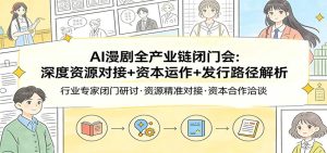 AI漫剧全产业链闭门会：深度资源对接+资本运作+发行路径解析-副业网创