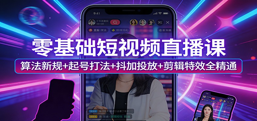零基础短视频直播课：算法新规+起号打法+抖加投放+剪辑特效全精通-副业网创