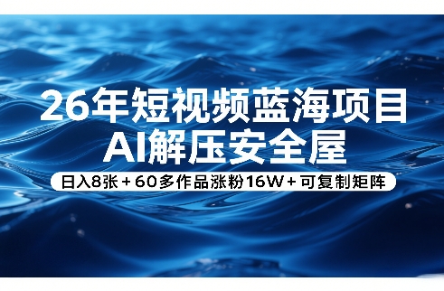 26年短视频蓝海项目，AI解压安全屋，日入8张+60多作品涨粉16W+可复制矩阵-副业网创
