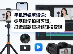 手机运镜剪辑课：零基础学拍摄剪辑，打造爆款短视频轻松变现-副业网创