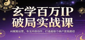 玄学百万IP破局实战课：AI赋能运营，专注内容创作，打造超级个体户变现路径-副业网创