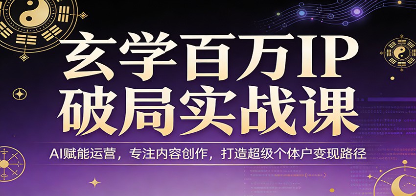 玄学百万IP破局实战课：AI赋能运营，专注内容创作，打造超级个体户变现路径-副业网创