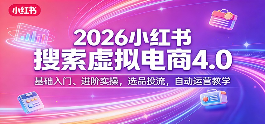 2026小红书搜索虚拟电商4.0：基础入门、进阶实操，选品投流，自动运营教学-副业网创