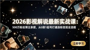 2026影视解说最新实战课：500万粉丝博主亲授，从0到1起号打通涨粉变现全流程-副业网创