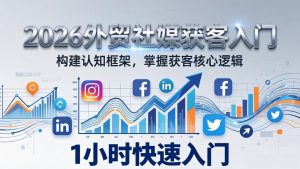 2026 外贸社媒获客入门：1小时搭建认知框架，新手快速开启社媒获客之路-副业网创