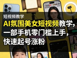 AI氛围美女短视频教学，一部手机零门槛上手，快速起号涨粉-副业网创