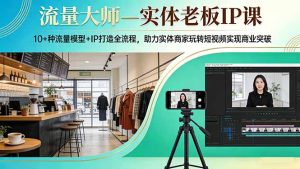流量大师—实体老板IP课：10+种流量模型+IP打造全流程，助力实体商家玩转短视频实现商业突破-副业网创