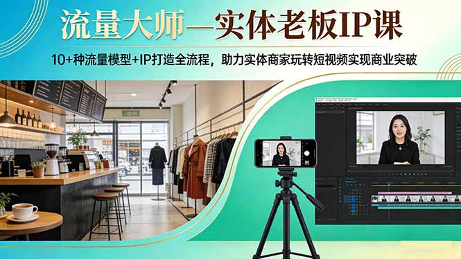 流量大师—实体老板IP课：10+种流量模型+IP打造全流程，助力实体商家玩转短视频实现商业突破-副业网创
