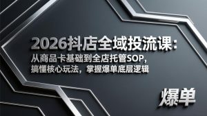 2026抖店全域投流课：从商品卡基础到全店托管SOP，搞懂核心玩法，掌握爆单底层逻辑-副业网创