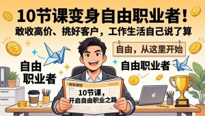 10 节课变身自由职业者！敢收高价、挑好客户，工作生活自己说了算-副业网创