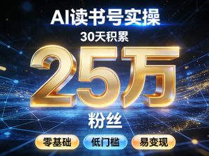 AI读书号涨粉实操，30天积累2W粉丝，零基础低门槛易变现-副业网创