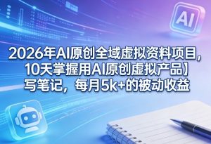 2026年AI原创全域虚拟资料项目，10天掌握用AI原创虚拟产品＋写笔记，每月5k+的被动收益-副业网创