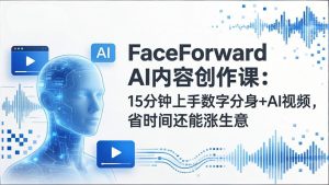 FaceForward AI内容创作课：15分钟上手数字分身+AI视频，省时间还能涨生意-副业网创
