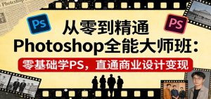 从零到精通Photoshop全能大师班：零基础学PS，直通商业设计变现-副业网创