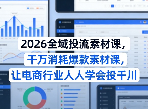 2026全域投流素材课，干万消耗爆款素材课，让电商行业人人学会投千川-副业网创