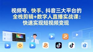 视频号+快手+抖音三大平台的全栈剪辑+数字人直播实战课-3月更新：快速实现短视频变现-副业网创