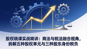 股权晓课实战精讲：商法与税法融合视角，拆解五种股权单元与三种股东身份税负-副业网创