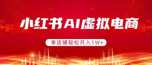 小红书AI虚拟电商，单店铺轻松月入1W+，可矩阵运营-副业网创