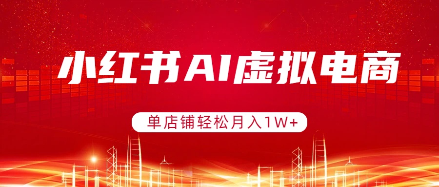 小红书AI虚拟电商，单店铺轻松月入1W+，可矩阵运营-副业网创