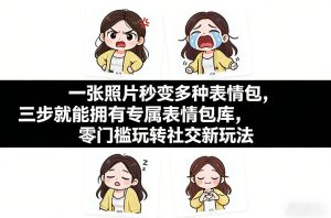 一张照片秒变多种表情包，三步就能拥有专属表情包库，零门槛玩转社交新玩法【文档】-副业网创