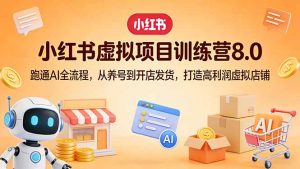 小红书虚拟项目训练营8.0：跑通AI全流程，从养号到开店发货，打造高利润虚拟店铺-副业网创