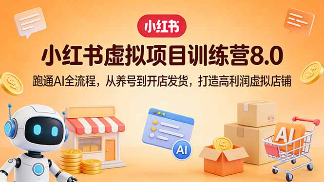小红书虚拟项目训练营8.0：跑通AI全流程，从养号到开店发货，打造高利润虚拟店铺-副业网创
